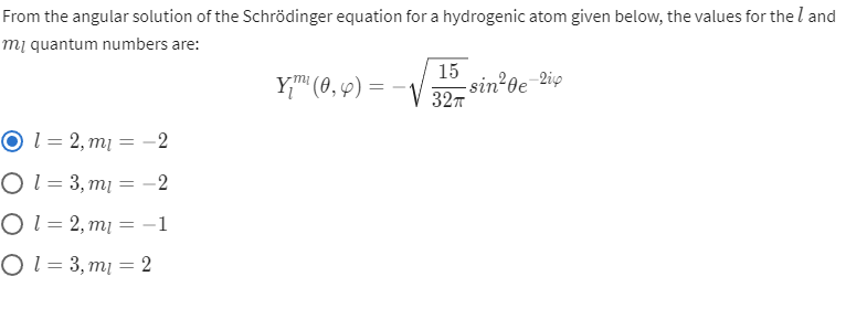 From the angular solution of the Schrödinger equation for a hydrogenic atom given below, the values for the l and
m¡ quantum numbers are:
15
-sin²0e
327
2ip
Y"" (0, 4) =
Ol = 2, m1 = -2
Ol = 3, m1 = -2
O1 = 2, mį = -1
O1 = 3, mị = 2
