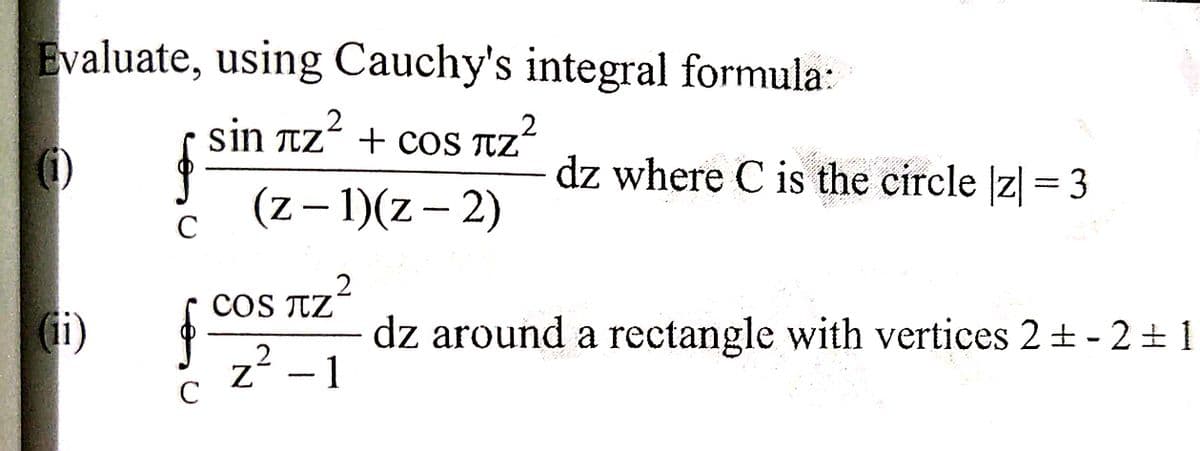 Evaluate, using Cauchy's integral formula:
sin tz + cos TZ²
(1)
dz where C is the circle z| = 3
(z- 1)(z- 2)
C
COS TZ
Gi)
dz around a rectangle with vertices 2 + - 2 +1
z´ -1
C

