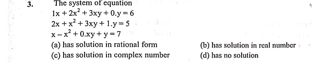 The system of equation
1x+2x* + 3ху + 0.y %3D6
2х +x? + 3ху + 1.y%3D5
х- х* + 0.ху + у%3D7
=
(a) has solution in rational form
(b) has solution in real number
(c) has solution in complex number
(d) has no solution
3.
