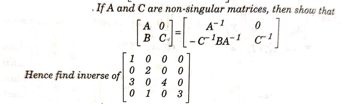 If A and C are non-singular matrices, then show that
A-1
A 0
B C
- C-'BA-1
C
0 0 0
0 200
0 4 0
0 1 0 3
1
Hence find inverse of
3
