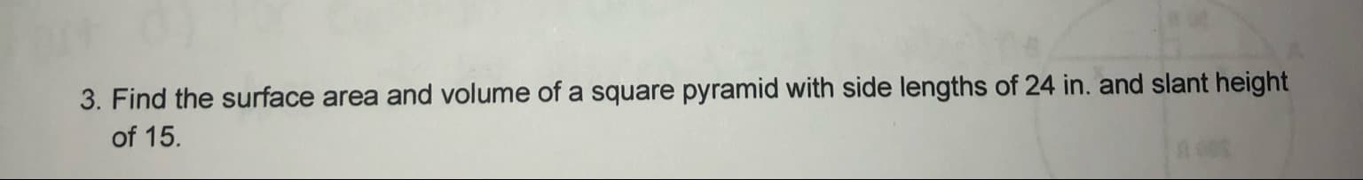 Find the surface area and volume of a square pyramid with side lengths of 24 in. and slant height
of 15.
