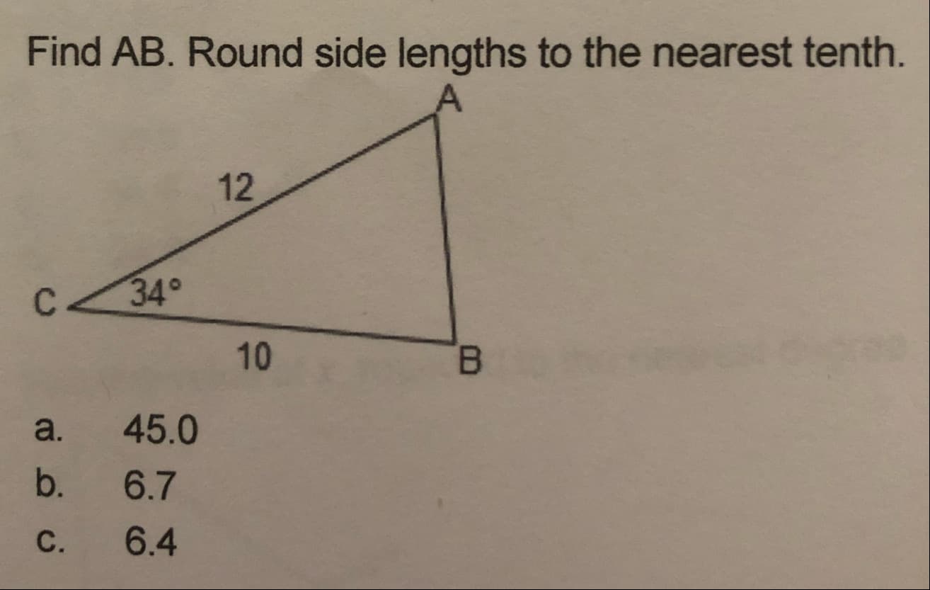 Find AB. Round side lengths to the nearest tenth.
12
34°
10
B.
a.
45.0
b.
6.7
C.
6.4
