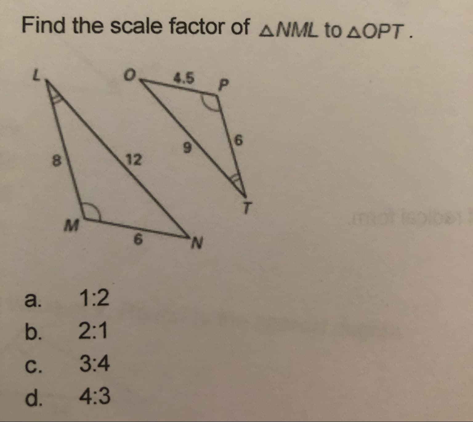 Find the scale factor of ANML to AOPT.
4.5
8.
12
6.
a.
1:2
b. 2:1
C.
3:4
d.
4:3
