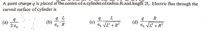 A point charge q is placed at the centre.of a.cylinder.of.radius Rand length 2L. Electric flux through the
curved surface of cylinder is
R
(a)
2 E0
(b)
E, R
(c)
€, VE +R?
(d)
E, VĽ + R?
