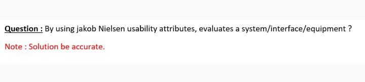 Question : By using jakob Nielsen usability attributes, evaluates a system/interface/equipment ?
Note : Solution be accurate.
