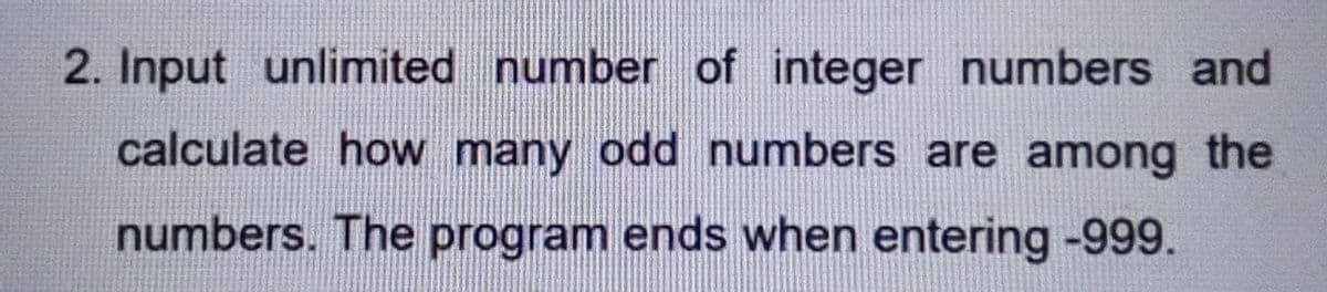 2. Input unlimited number of integer numbers and
calculate how many odd numbers are among the
numbers. The program ends when entering -999.

