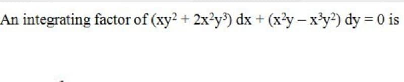 An integrating factor of (xy? + 2x?y³) dx+ (x?y – x³y²) dy = 0 is
