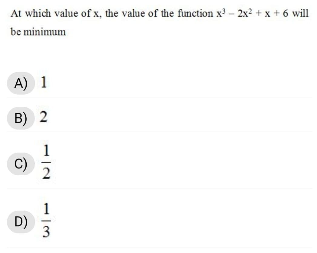 At which value of x, the value of the function x3 - 2x² + x + 6 will
|
be minimum
A) 1
B) 2
C)
-
D)
-
1/3
