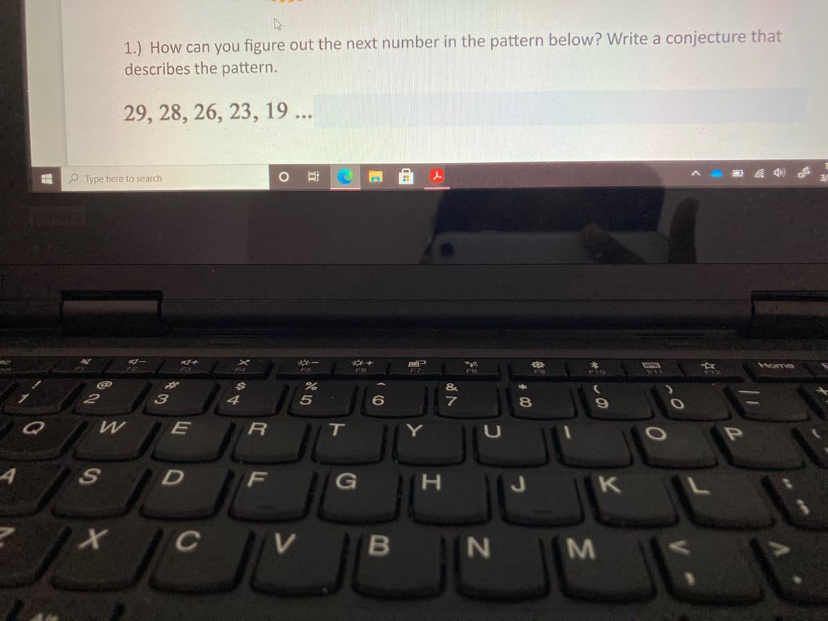 1.) How can you figure out the next number in the pattern below? Write a conjecture that
describes the pattern.
29, 28, 26, 23, 19 ...
O Type here to search
Home
F6
FO
F10
&
2
4
5
E
P
H
K
C
M
B

