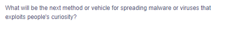 What will be the next method or vehicle for spreading malware or viruses that
exploits people's curiosity?