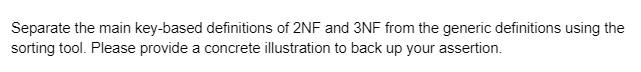 Separate the main key-based definitions of 2NF and 3NF from the generic definitions using the
sorting tool. Please provide a concrete illustration to back up your assertion.