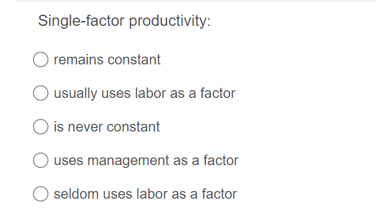 Single-factor productivity:
remains constant
usually uses labor as a factor
is never constant
uses management as a factor
seldom uses labor as a factor
