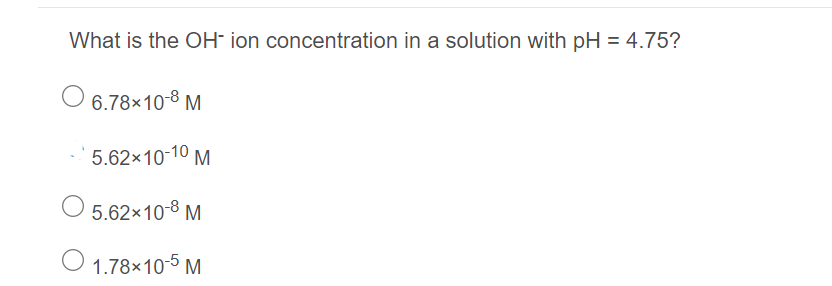 What is the OH- ion concentration in a solution with pH = 4.75?
6.78x10-8 M
' 5.62×10-10 M
5.62x10-8 M
O 1.78×10-5 M
