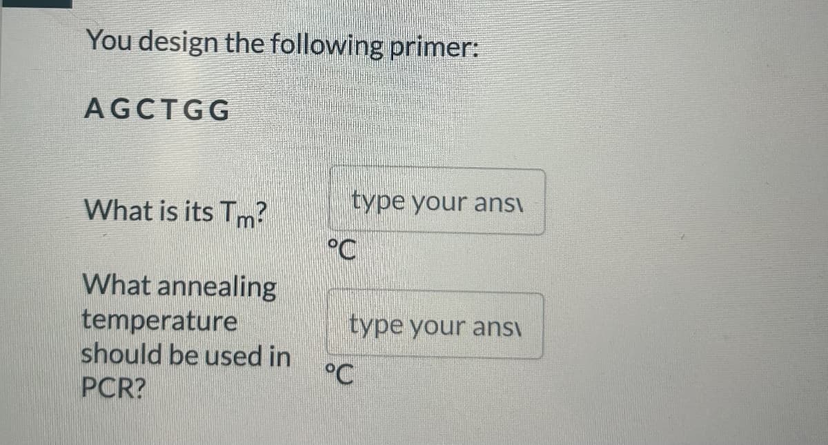 You design the following primer:
AGCTGG
type your answ
What is its Tm?
°C
What annealing
temperature
type your ans
should be used in
°C
PCR?