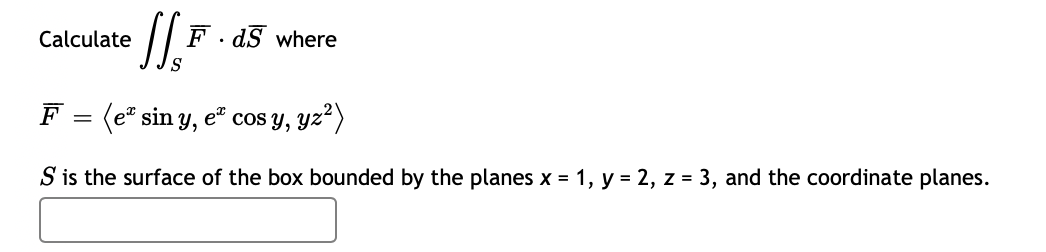 Calculate
F. dS where
F = (e" sin y, eº cos y, yz“)
S is the surface of the box bounded by the planes x = 1, y = 2, z = 3, and the coordinate planes.
