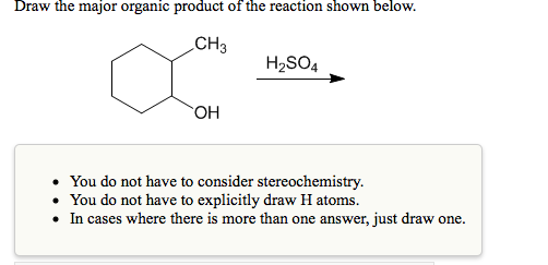 Draw the major organic product of the reaction shown below.
CH3
H2SO4
• You do not have to consider stereochemistry.
• You do not have to explicitly draw H atoms.
• In cases where there is more than one answer, just draw one.
