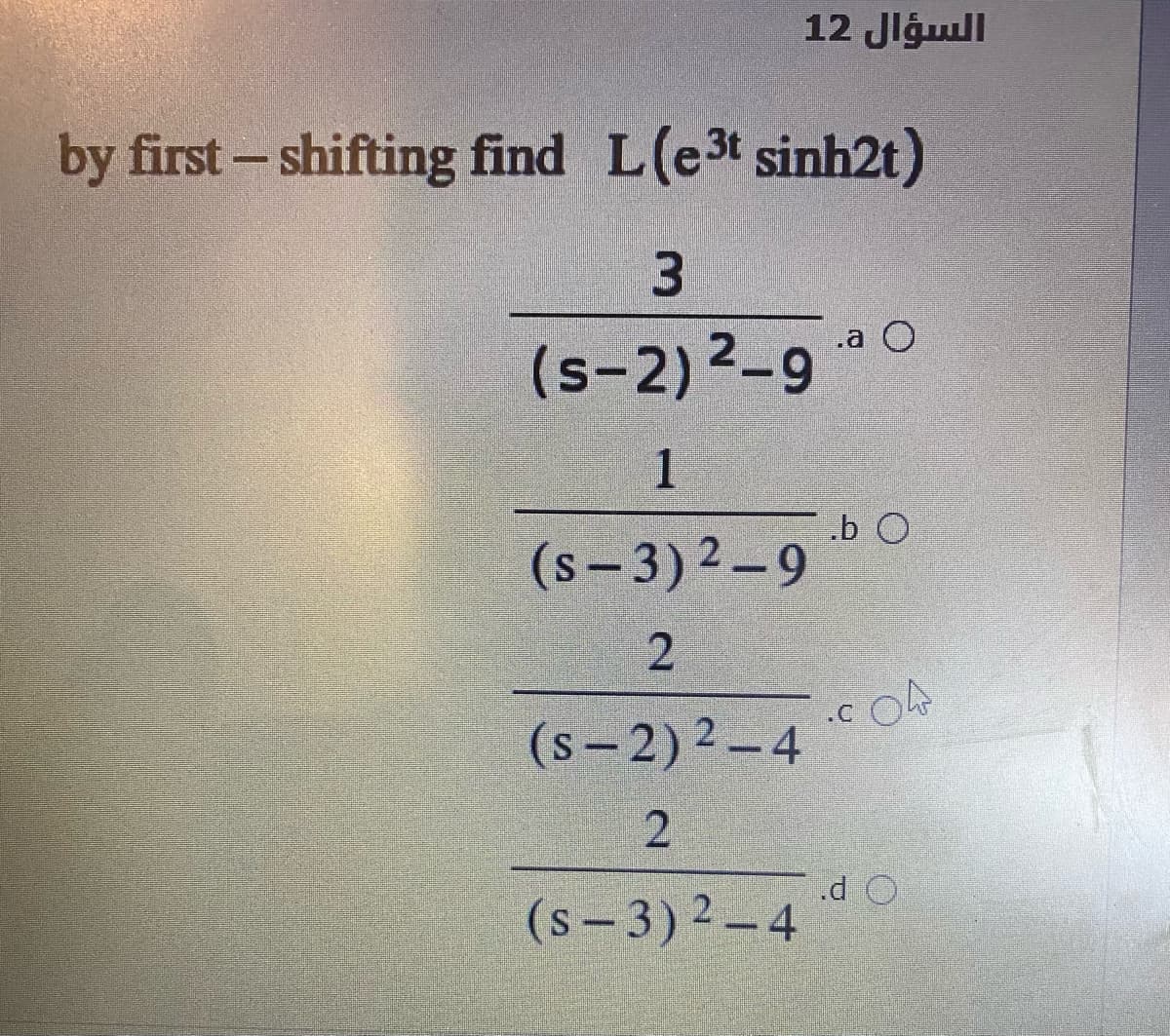 12 Jlgull
by first- shifting find L(e3t sinh2t)
3.
.a O
(s-2) 2-9
1
.b O
(s-3)2-9
2.
.C
(s-2)2-4
.d O
(s- 3)2-4
