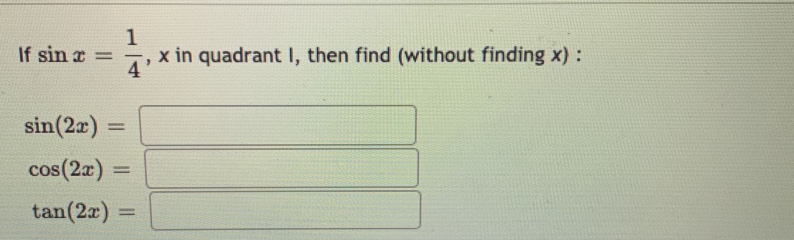 1
If sin x =
x in quadrant I, then find (without finding x):
4
sin(2x)
%3D
cos(2a) =
tan(2a)
