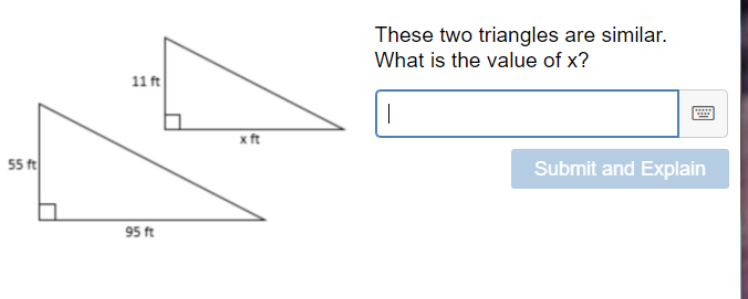 These two triangles are similar.
What is the value of x?
11 ft
xft
55 ft
Submit and Explain
95 ft
