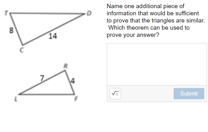 Name one additional piece of
information that would be sufficient
to prove that the triangles are similar.
Which theorem can be used to
8
14
prove your answer?
Submit
