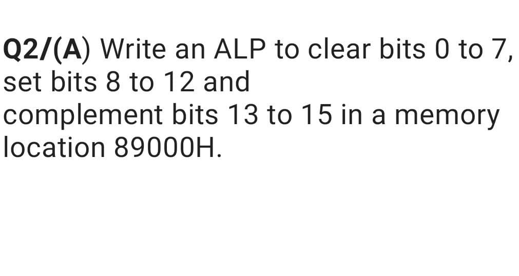 Q2/(A) Write an ALP to clear bits 0 to 7,
set bits 8 to 12 and
complement bits 13 to 15 in a memory
location 89000H.

