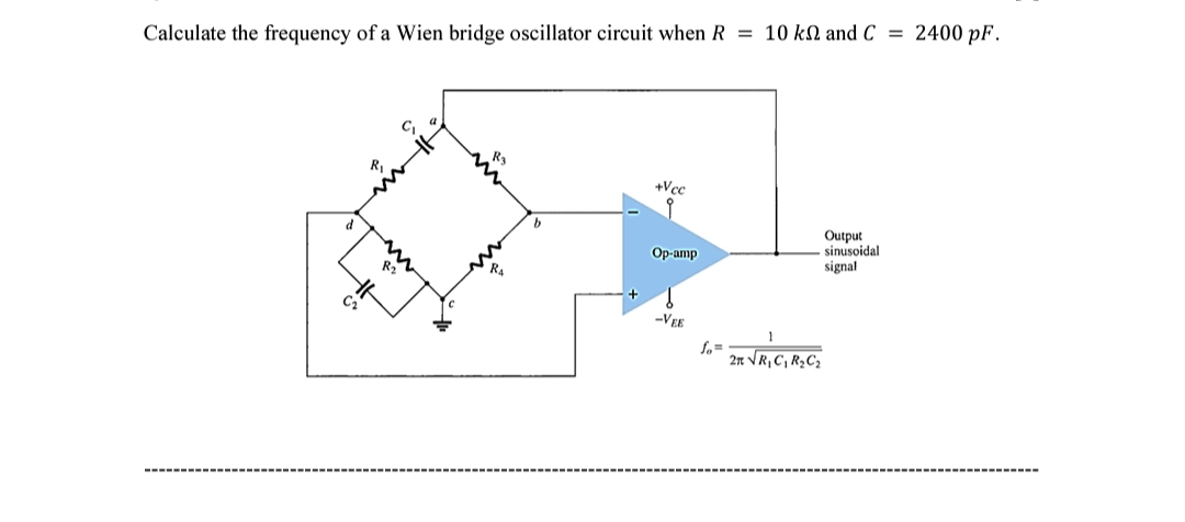 Calculate the frequency of a Wien bridge oscillator circuit when R
d
R₁
R₂"
Ra
b
+Vcc
9
Op-amp
-VEE
fo=
= 10 k and C = 2400 pF.
2r √R₁C₁ R₂C₂
Output
sinusoidal
signal