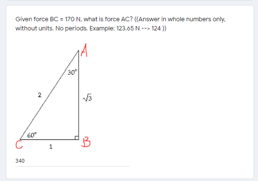 Given force BC = 170 N, what is force AC? ((Answer in whole numbers only.
without units. No periods. Example: 123.65 N --> 124 ))
30
2
60°
1
340
