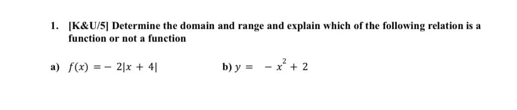 1. [K&U/5] Determine the domain and range and explain which of the following relation is a
function or not a function
a) f(x) = 2x + 41
b) y =
- x + 2