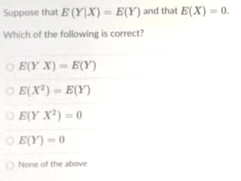 Suppose that E (Y|X) = E(Y) and that E(X) = 0.
Which of the following is correct?
O E(Y X) = E(Y)
O E(X?) = E(Y)
O E(Y X²) = 0
%3D
O E(Y) = 0
ONone of the above
