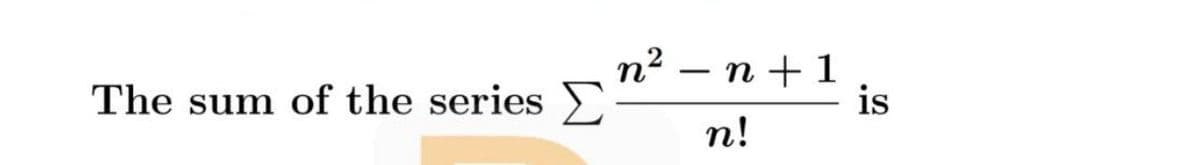 The sum of the series Σ
n²
-
n+ 1
n!
is