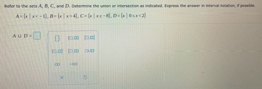 Refer to the sets A, B, C, and D. Determine the union or intersection as indicated. Express the answer in interval notation, if possible.
A= {x | x< - 1}, B= {x | x >4}, C= {x | x2-8), D= {x | 0sx<2}
AUD=
{} (0.0) [0,0
(0.0) [0,0) DUD
-00
8.

