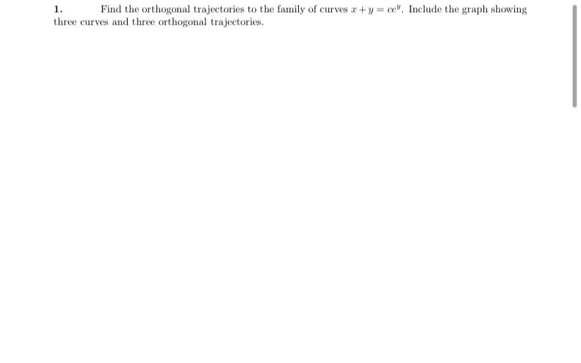 1.
Find the orthogonal trajectories to the family of curves æ+y = ce". Include the graph showing
three curves and three orthogonal trajectories.
