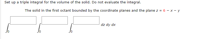 Set up a triple integral for the volume of the solid. Do not evaluate the integral.
The solid in the first octant bounded by the coordinate planes and the plane z = 6 - x - y
dz dy dx
