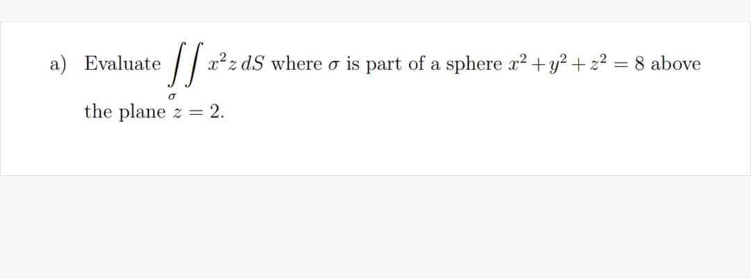 a) Evaluate
// a?z dS where o is part of a sphere x2 + y? + 22 = 8 above
the plane z = 2.
