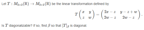 Let T : M2x2 (R) → M2x2 (R) be the linear transformation defined by
"(: :)-( )
").
2x
z y - z+ w
T
2w
2w – z
Is T diagonalizable? If so, find B so that [T], is diagonal.
