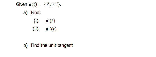 Given u(t) = (e',e¬t).
a) Find:
(1)
u'(t)
(ii)
u"(t)
b) Find the unit tangent
