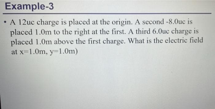 Example-3
●
A 12uc charge is placed at the origin. A second -8.0uc is
placed 1.0m to the right at the first. A third 6.0uc charge is
placed 1.0m above the first charge. What is the electric field
at x=1.0m, y=1.0m)