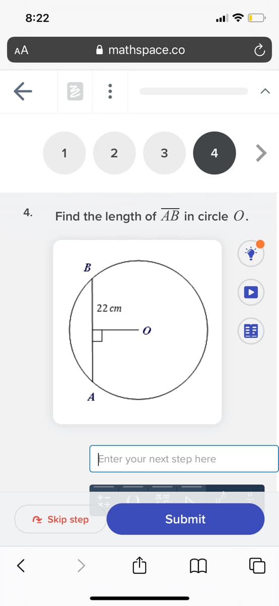 8:22
AA
mathspace.co
1
<>
4
4.
Find the length of AB in circle O.
B
22 cm
A
Enter your next step here
A Skip step
Submit
