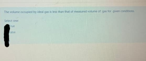 The volume occupied by ideal gas is less than that of measured volume of gas for given conditions.
Select one:
rue
False
