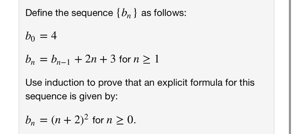 Define the sequence {b, } as follows:
n
bo
= 4
b, = bn-1 + 2n + 3 for n > 1
Use induction to prove that an explicit formula for this
sequence is given by:
b, = (n + 2)2 for n > 0.
