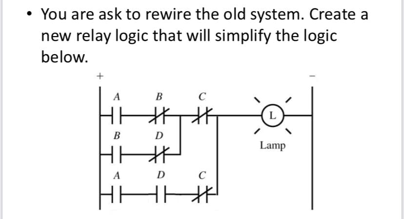 • You are ask to rewire the old system. Create a
new relay logic that will simplify the logic
below.
A
C
HI H
B
D
北北
A
D
B
C
北
L
Lamp