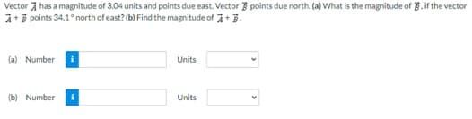 Vector has a magnitude of 3.04 units and points due east. Vector 3 points due north. (a) What is the magnitude of 3. if the vector
A+ 3 points 34.1° north of east? (b) Find the magnitude of +3.
(a) Number
(b) Number
Units
Units