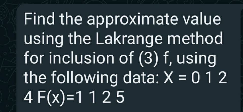 Find the approximate value
using the Lakrange method
for inclusion of (3) f, using
the following data: X = 0 1 2
4 F(x)=1 1 25
%3D
