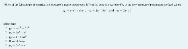 Which of the following is the particular solution of a nonhomogeneous differential equation evaluated by using the variation of parameters method, where
He = Ca +cgr", = 2-3 and u2 = 2r +3.
Select one:
Yp =
5z' +
+ 5a
O None of these
Yp = 5z -
