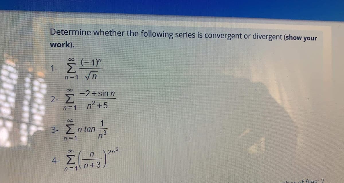Determine whether the following series is convergent or divergent (show your
work).
(-1)"
n=1
-2+sin n
2-2
n2+5
n=1
1
3- En tan 3
n =1
2n2
4- 2
n=1n+3
of files: 2
