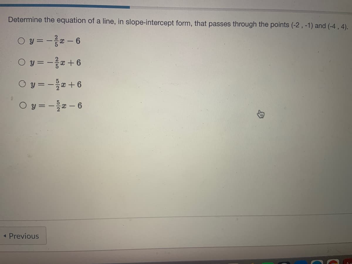 Determine the equation of a line, in slope-intercept form, that passes through the points (-2 , -1) and (-4, 4).
O y = - - 6
O y = - +6
O y = -+6
O y = -- 6
« Previous
