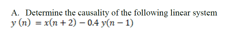 A. Determine the causality of the following linear system
y (n) = x(n + 2) – 0.4 y(n – 1)
%3D
