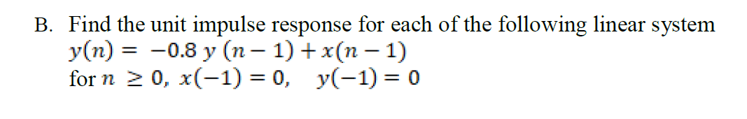 B. Find the unit impulse response for each of the following linear system
y(n) :
for n 2 0, x(-1) = 0, y(-1) = 0
—0.8 у (п — 1) +x(п — 1)
