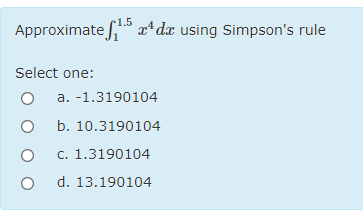 1.5
Approximate f x*dx using Simpson's rule
Select one:
a. -1.3190104
b. 10.3190104
c. 1.3190104
d. 13.190104
