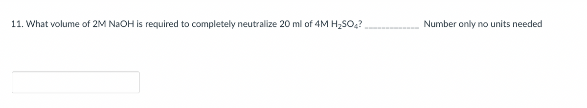 11. What volume of 2M NaOH is required to completely neutralize 20 ml of 4M H₂SO4?.
Number only no units needed